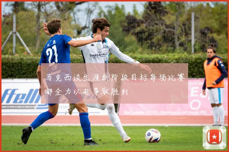 马克西谈生涯新阶段目标每场比赛都全力以赴争取胜利
