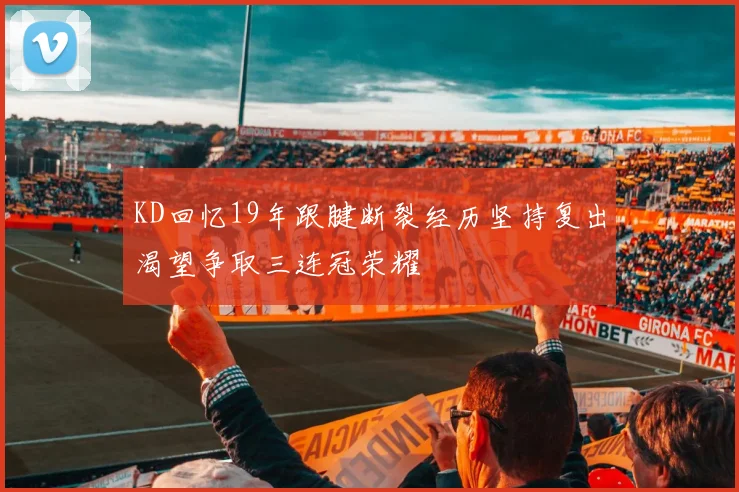 KD回忆19年跟腱断裂经历坚持复出渴望争取三连冠荣耀