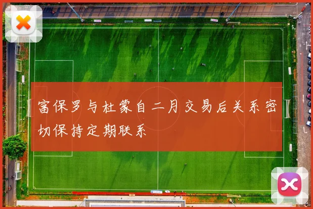 富保罗与杜蒙自二月交易后关系密切保持定期联系