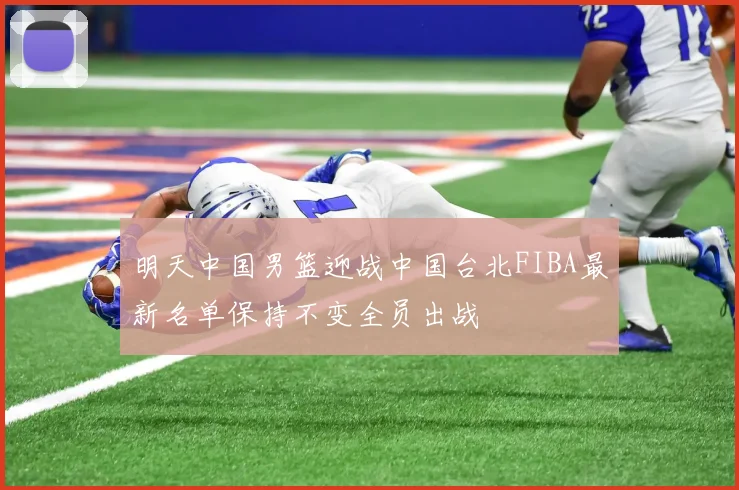 明天中国男篮迎战中国台北FIBA最新名单保持不变全员出战