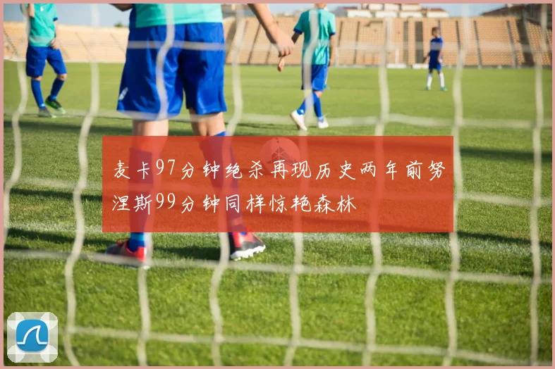 麦卡97分钟绝杀再现历史两年前努涅斯99分钟同样惊艳森林