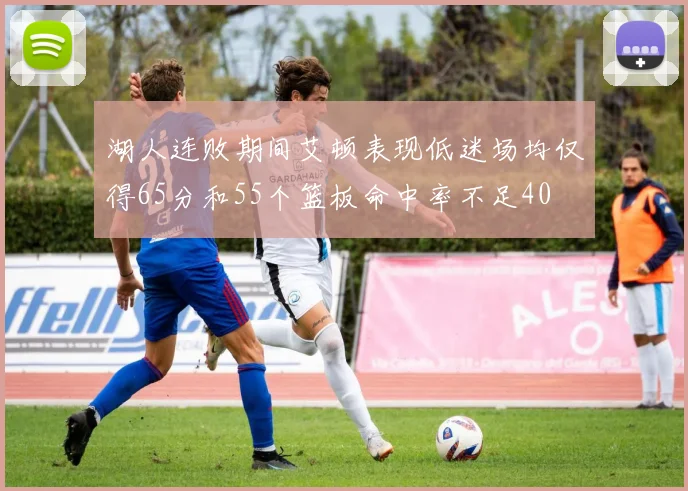 湖人连败期间艾顿表现低迷场均仅得65分和55个篮板命中率不足40