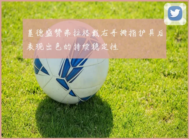 基德盛赞弗拉格戴右手拇指护具后表现出色的持续稳定性