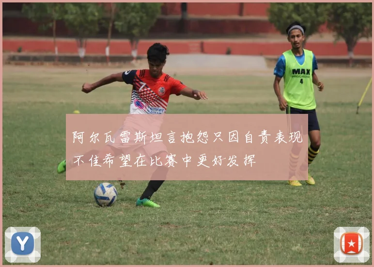 阿尔瓦雷斯坦言抱怨只因自责表现不佳希望在比赛中更好发挥