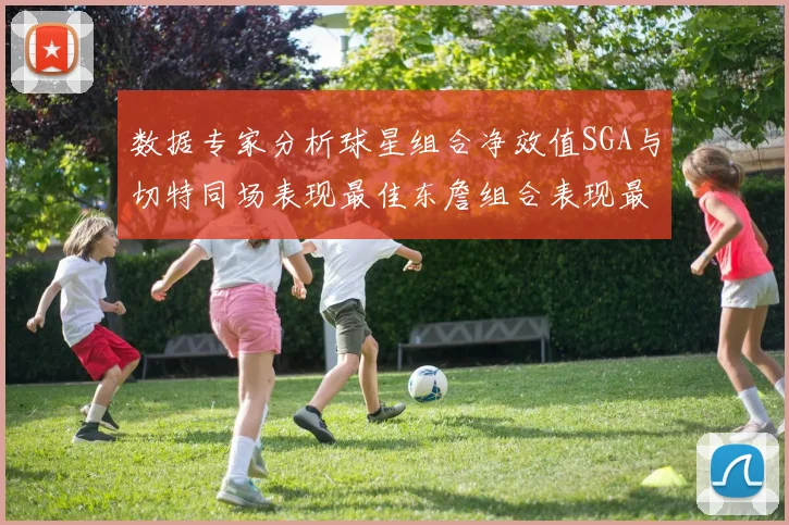 数据专家分析球星组合净效值SGA与切特同场表现最佳东詹组合表现最差