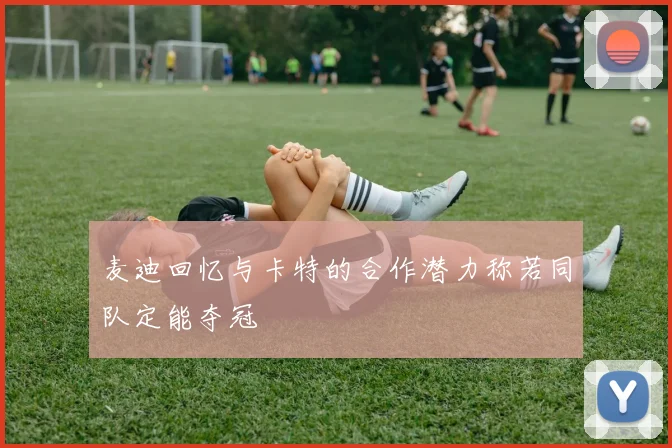 麦迪回忆与卡特的合作潜力称若同队定能夺冠