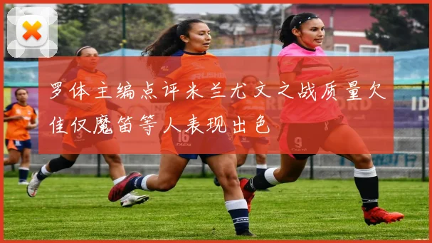 罗体主编点评米兰尤文之战质量欠佳仅魔笛等人表现出色
