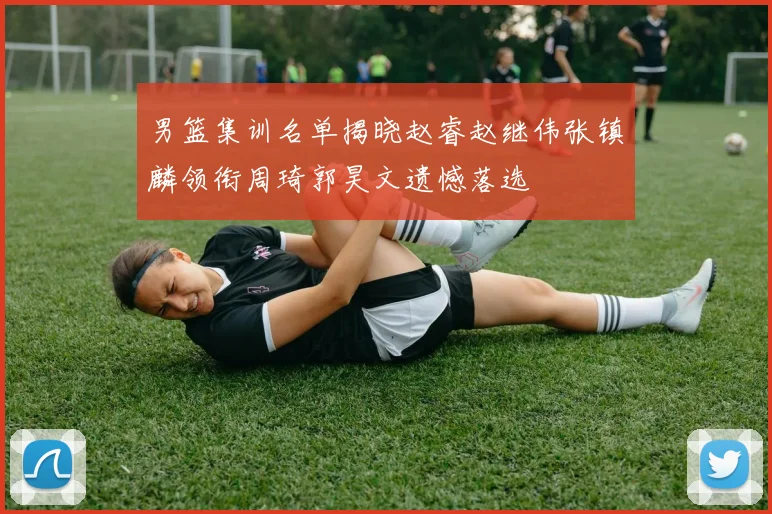 男篮集训名单揭晓赵睿赵继伟张镇麟领衔周琦郭昊文遗憾落选