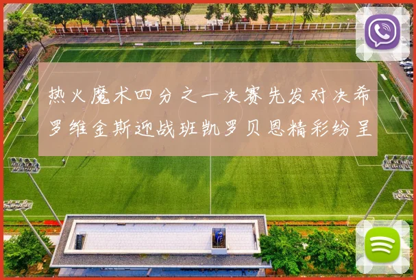 热火魔术四分之一决赛先发对决希罗维金斯迎战班凯罗贝恩精彩纷呈