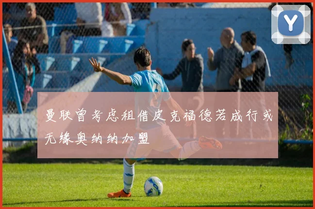 曼联曾考虑租借皮克福德若成行或无缘奥纳纳加盟