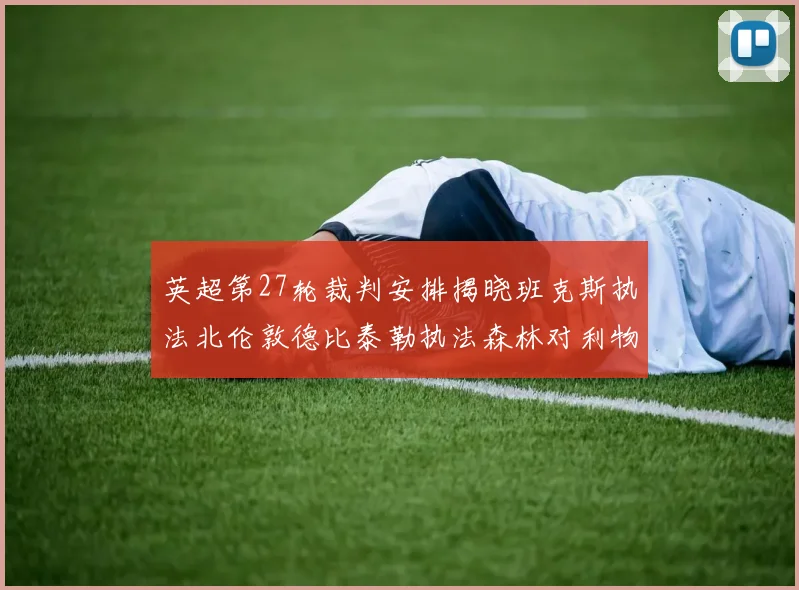 英超第27轮裁判安排揭晓班克斯执法北伦敦德比泰勒执法森林对利物浦