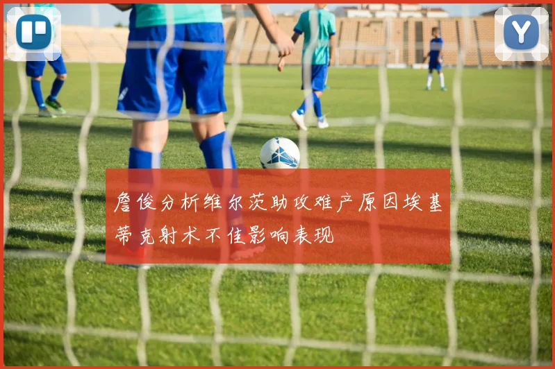 詹俊分析维尔茨助攻难产原因埃基蒂克射术不佳影响表现