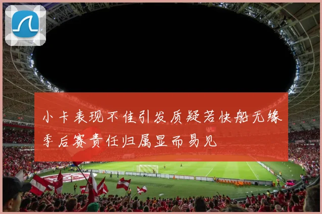 小卡表现不佳引发质疑若快船无缘季后赛责任归属显而易见