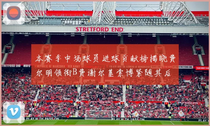 本赛季中场球员进球贡献榜揭晓费尔明领衔B费谢尔基索博紧随其后