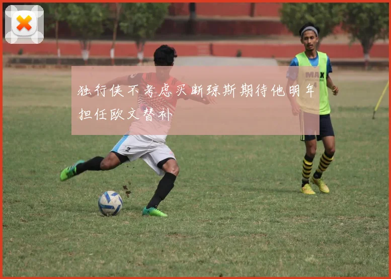 独行侠不考虑买断琼斯期待他明年担任欧文替补