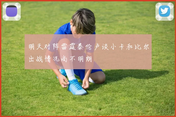 明天对阵雷霆泰伦卢谈小卡和比尔出战情况尚不明朗