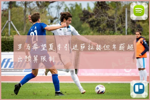 罗马希望夏季引进萨拉赫但年薪超出预算限制