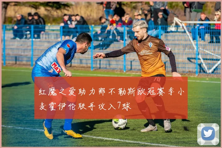 红魔之爱助力那不勒斯欧冠赛季小麦霍伊伦联手攻入7球