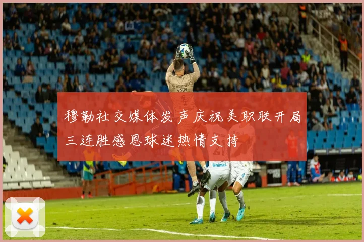 穆勒社交媒体发声庆祝美职联开局三连胜感恩球迷热情支持