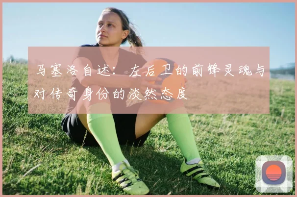 马塞洛自述：左后卫的前锋灵魂与对传奇身份的淡然态度
