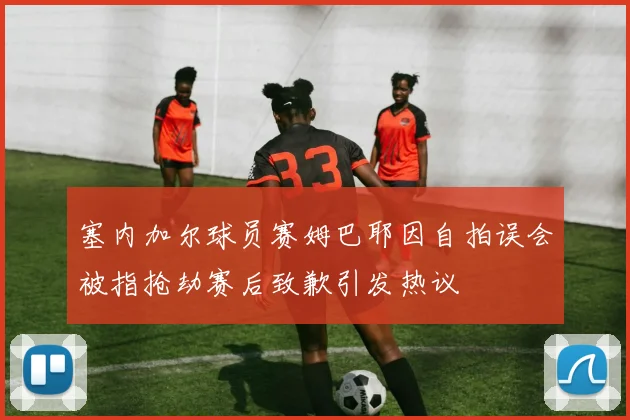 塞内加尔球员赛姆巴耶因自拍误会被指抢劫赛后致歉引发热议
