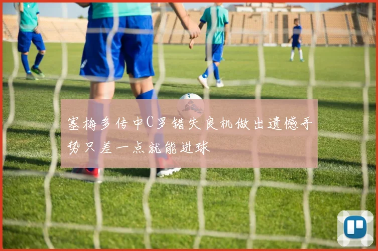 塞梅多传中C罗错失良机做出遗憾手势只差一点就能进球