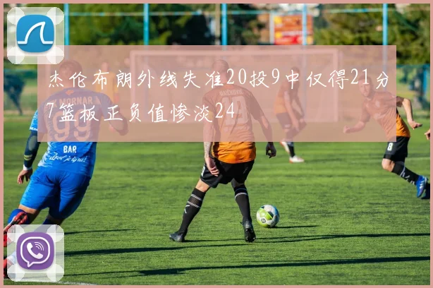 杰伦布朗外线失准20投9中仅得21分7篮板正负值惨淡24