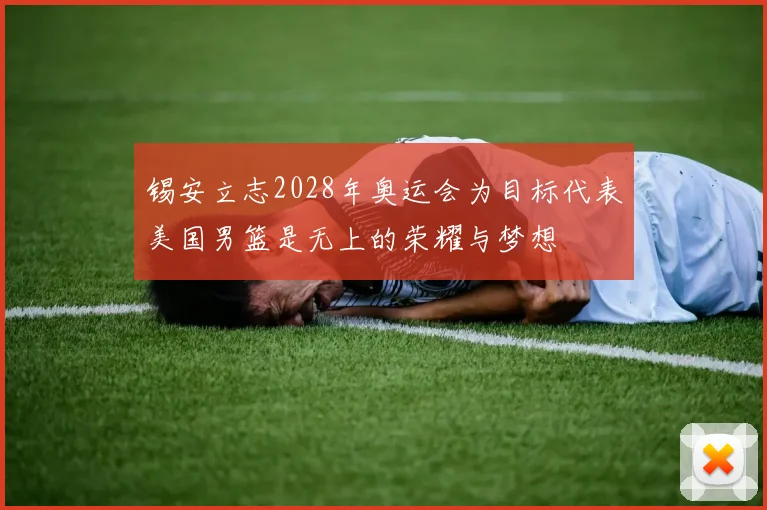 锡安立志2028年奥运会为目标代表美国男篮是无上的荣耀与梦想