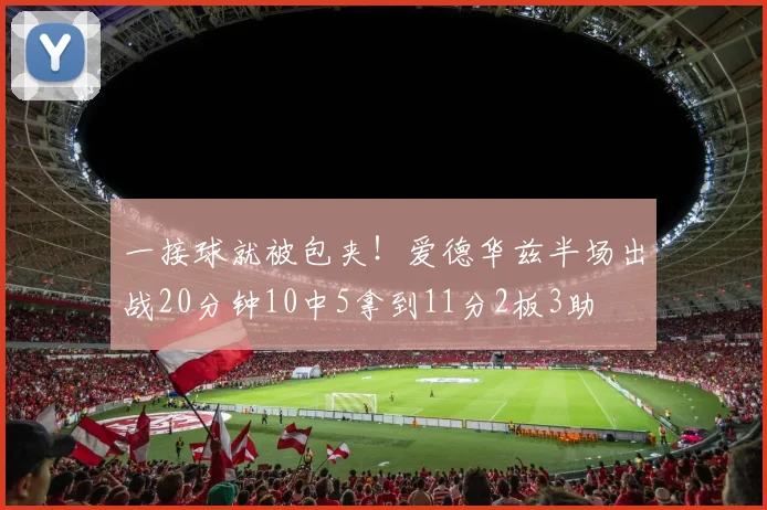 一接球就被包夹！爱德华兹半场出战20分钟10中5拿到11分2板3助