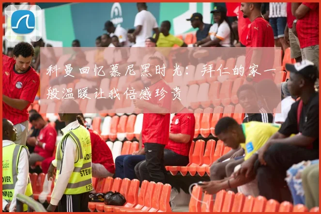 科曼回忆慕尼黑时光：拜仁的家一般温暖让我倍感珍贵