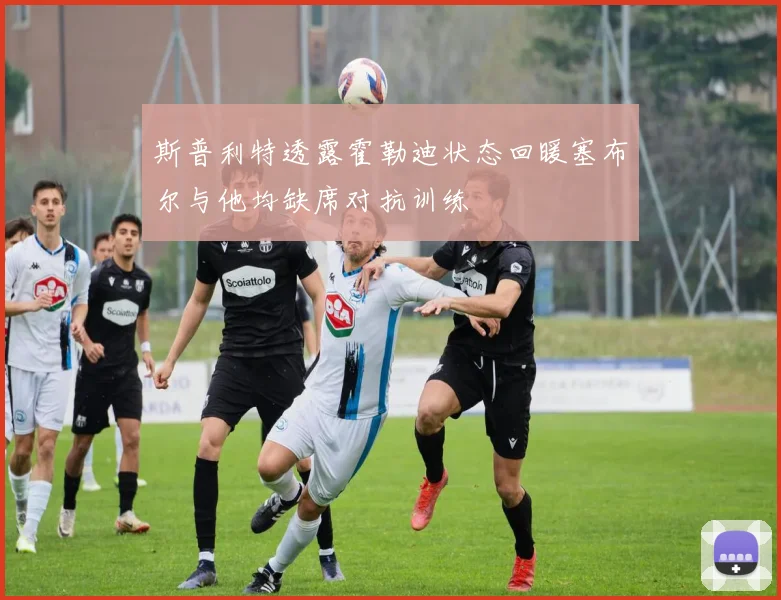 斯普利特透露霍勒迪状态回暖塞布尔与他均缺席对抗训练