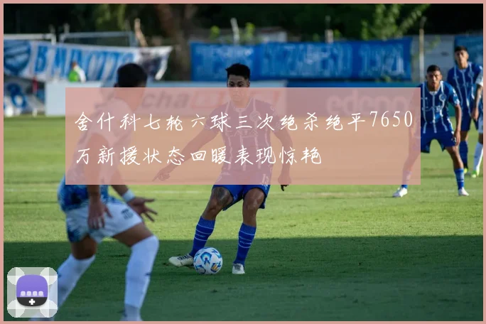 舍什科七轮六球三次绝杀绝平7650万新援状态回暖表现惊艳