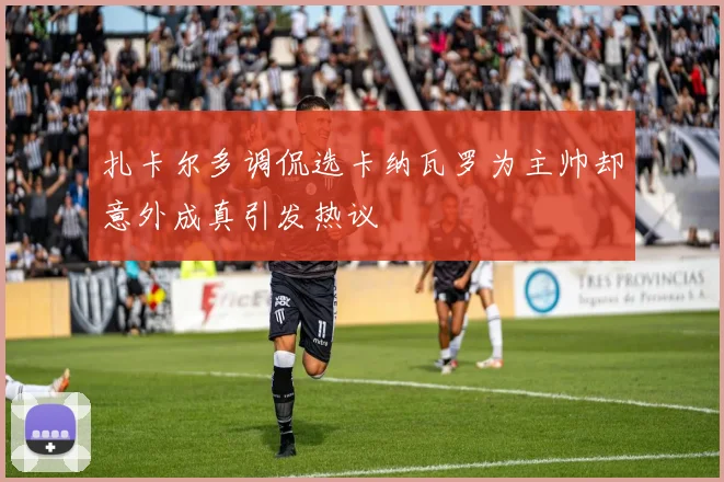 扎卡尔多调侃选卡纳瓦罗为主帅却意外成真引发热议
