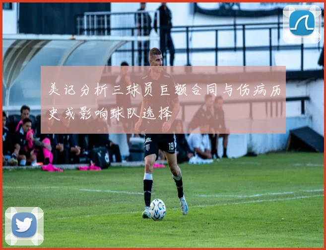 美记分析三球员巨额合同与伤病历史或影响球队选择