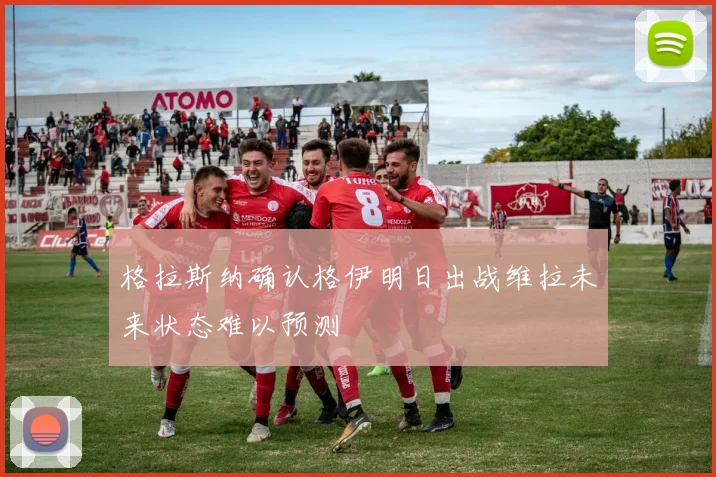 格拉斯纳确认格伊明日出战维拉未来状态难以预测