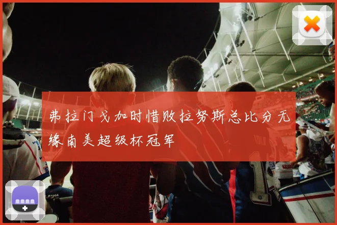 弗拉门戈加时惜败拉努斯总比分无缘南美超级杯冠军