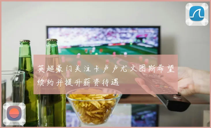 英超豪门关注卡卢卢尤文图斯希望续约并提升薪资待遇