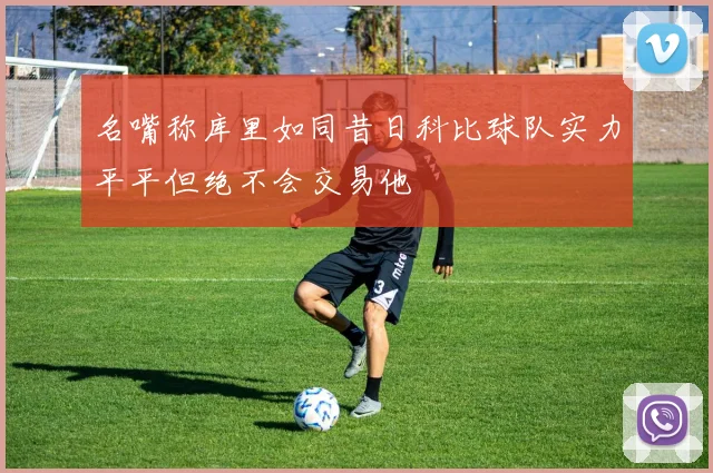 名嘴称库里如同昔日科比球队实力平平但绝不会交易他
