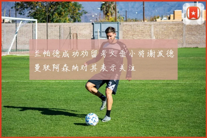 兰帕德成功劝留考文垂小将谢泼德曼联阿森纳对其表示关注
