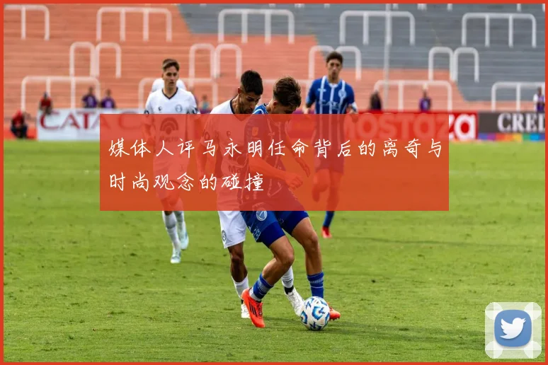 媒体人评马永明任命背后的离奇与时尚观念的碰撞