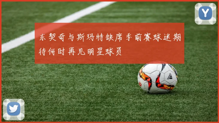 东契奇与斯玛特缺席季前赛球迷期待何时再见明星球员