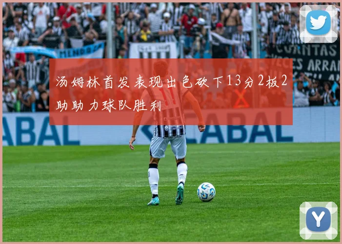 汤姆林首发表现出色砍下13分2板2助助力球队胜利