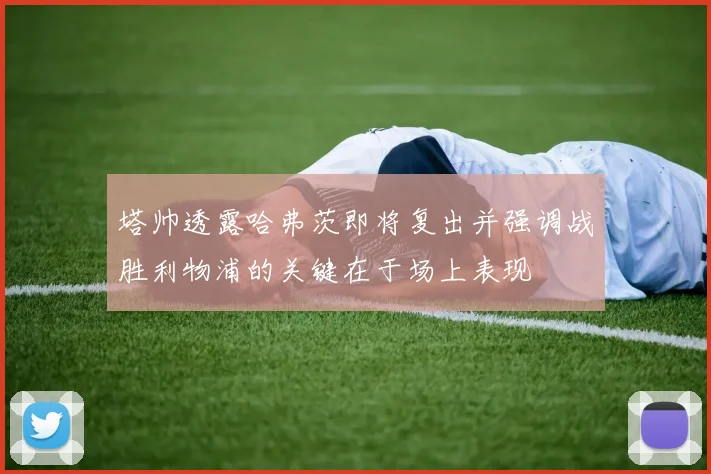 塔帅透露哈弗茨即将复出并强调战胜利物浦的关键在于场上表现