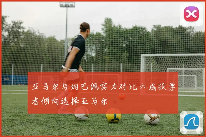 亚马尔与姆巴佩实力对比六成投票者倾向选择亚马尔