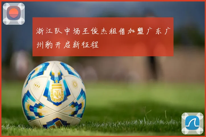浙江队中场王俊杰租借加盟广东广州豹开启新征程