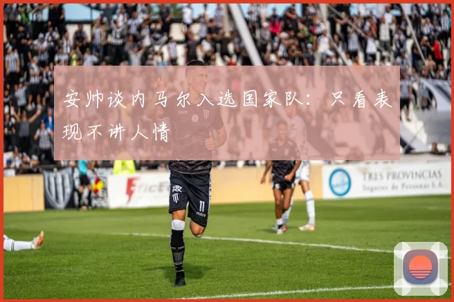 安帅谈内马尔入选国家队：只看表现不讲人情